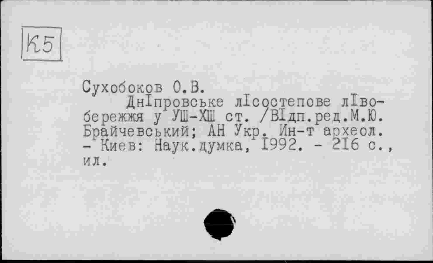 ﻿К5
Сухобоков 0.3.
Дніпровське лісостепове лівобережжя у УШ-ХШ ст. /ЗІдп.ред.М.Ю. Брайчевський; АН Укр. Ин-т археол. - Киев: Наук.думка, 1992. - 216 с., ил.